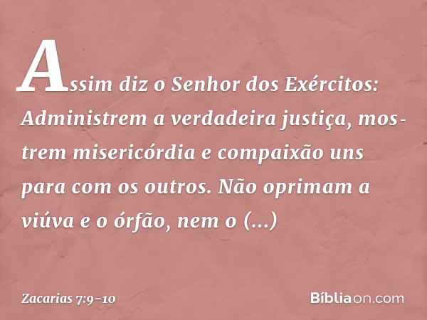 "Assim diz o Senhor dos Exérci­tos: Administrem a verdadeira justiça, mos­trem misericórdia e compaixão uns para com os outros. Não oprimam a viúva e o órfão, n