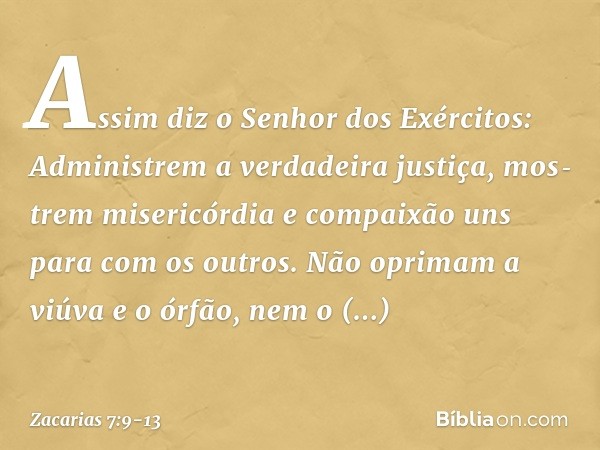 "Assim diz o Senhor dos Exérci­tos: Administrem a verdadeira justiça, mos­trem misericórdia e compaixão uns para com os outros. Não oprimam a viúva e o órfão, n