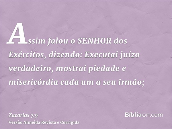 Assim falou o SENHOR dos Exércitos, dizendo: Executai juízo verdadeiro, mostrai piedade e misericórdia cada um a seu irmão;