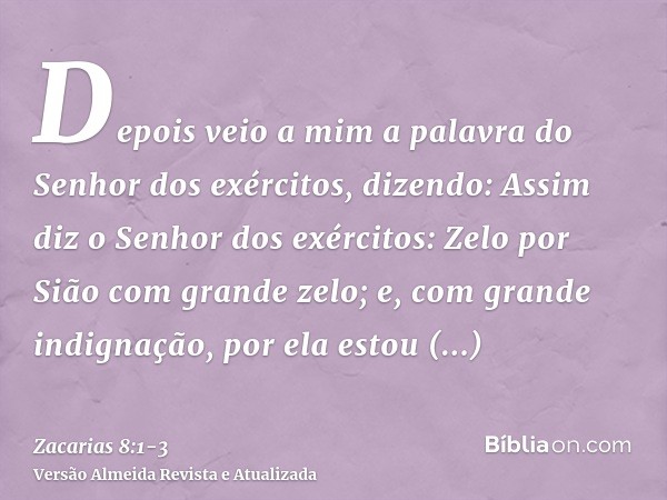 Depois veio a mim a palavra do Senhor dos exércitos, dizendo:Assim diz o Senhor dos exércitos: Zelo por Sião com grande zelo; e, com grande indignação, por ela 