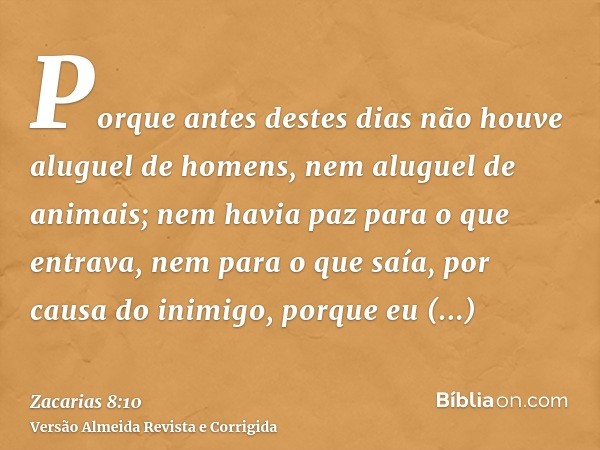Porque antes destes dias não houve aluguel de homens, nem aluguel de animais; nem havia paz para o que entrava, nem para o que saía, por causa do inimigo, porqu