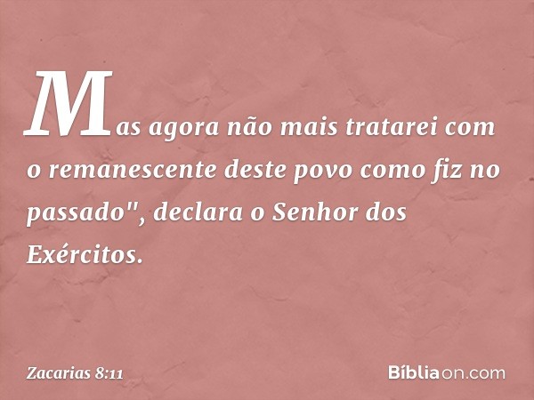 Mas agora não mais tratarei com o remanescente deste povo como fiz no passado", declara o Senhor dos Exércitos. -- Zacarias 8:11