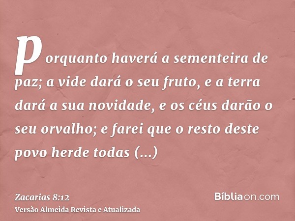 porquanto haverá a sementeira de paz; a vide dará o seu fruto, e a terra dará a sua novidade, e os céus darão o seu orvalho; e farei que o resto deste povo herd