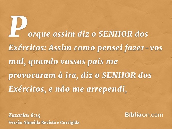 Porque assim diz o SENHOR dos Exércitos: Assim como pensei fazer-vos mal, quando vossos pais me provocaram à ira, diz o SENHOR dos Exércitos, e não me arrependi