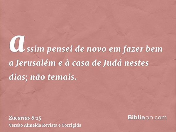 assim pensei de novo em fazer bem a Jerusalém e à casa de Judá nestes dias; não temais.