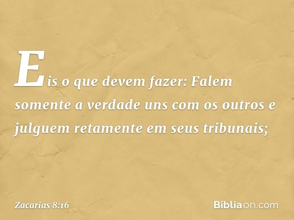 Eis o que devem fazer: Falem somente a verdade uns com os outros e julguem reta­mente em seus tribunais; -- Zacarias 8:16