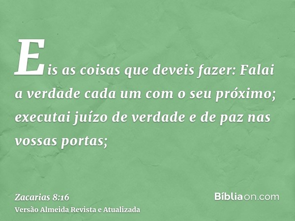 Eis as coisas que deveis fazer: Falai a verdade cada um com o seu próximo; executai juízo de verdade e de paz nas vossas portas;