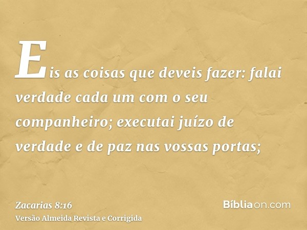 Eis as coisas que deveis fazer: falai verdade cada um com o seu companheiro; executai juízo de verdade e de paz nas vossas portas;