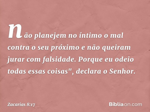 não planejem no íntimo o mal contra o seu próximo e não queiram jurar com falsidade. Porque eu odeio todas essas coisas", declara o Senhor. -- Zacarias 8:17