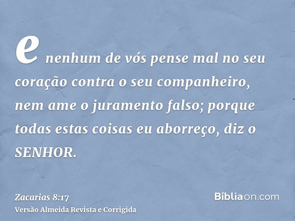 e nenhum de vós pense mal no seu coração contra o seu companheiro, nem ame o juramento falso; porque todas estas coisas eu aborreço, diz o SENHOR.