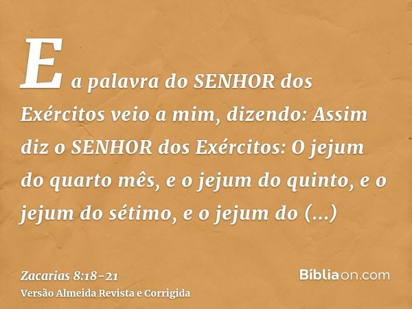 E a palavra do SENHOR dos Exércitos veio a mim, dizendo:Assim diz o SENHOR dos Exércitos: O jejum do quarto mês, e o jejum do quinto, e o jejum do sétimo, e o j
