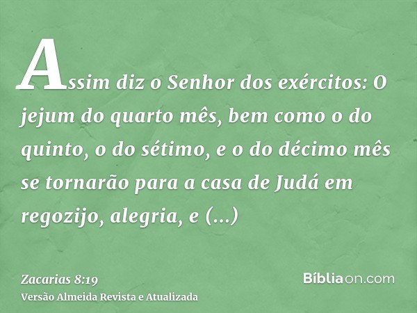 Assim diz o Senhor dos exércitos: O jejum do quarto mês, bem como o do quinto, o do sétimo, e o do décimo mês se tornarão para a casa de Judá em regozijo, alegr