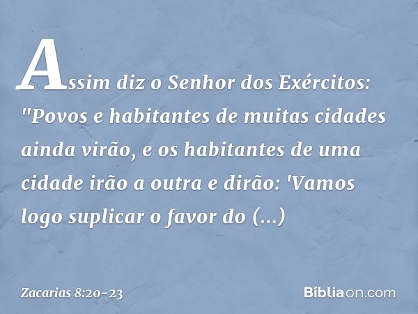 Assim diz o Senhor dos Exércitos: "Povos e habitantes de muitas cidades ainda virão, e os habitantes de uma cidade irão a outra e dirão: 'Vamos logo suplicar o 