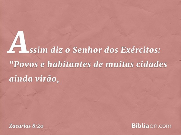 Assim diz o Senhor dos Exércitos: "Povos e habitantes de muitas cidades ainda virão, -- Zacarias 8:20