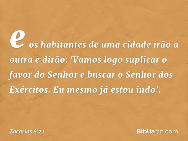 e os habitantes de uma cidade irão a outra e dirão: 'Vamos logo suplicar o favor do Senhor e buscar o Senhor dos Exércitos. Eu mesmo já estou indo'. -- Zacarias