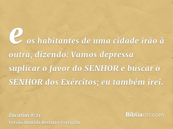 e os habitantes de uma cidade irão à outra, dizendo: Vamos depressa suplicar o favor do SENHOR e buscar o SENHOR dos Exércitos; eu também irei.