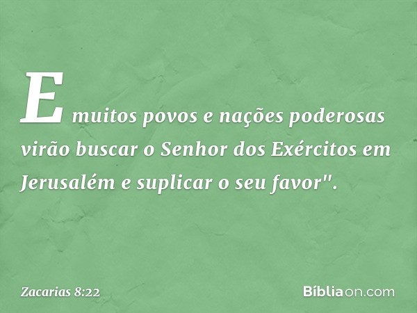 E muitos povos e nações poderosas virão buscar o Senhor dos Exércitos em Jerusalém e suplicar o seu fa­vor". -- Zacarias 8:22