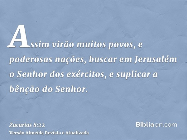 Assim virão muitos povos, e poderosas nações, buscar em Jerusalém o Senhor dos exércitos, e suplicar a bênção do Senhor.