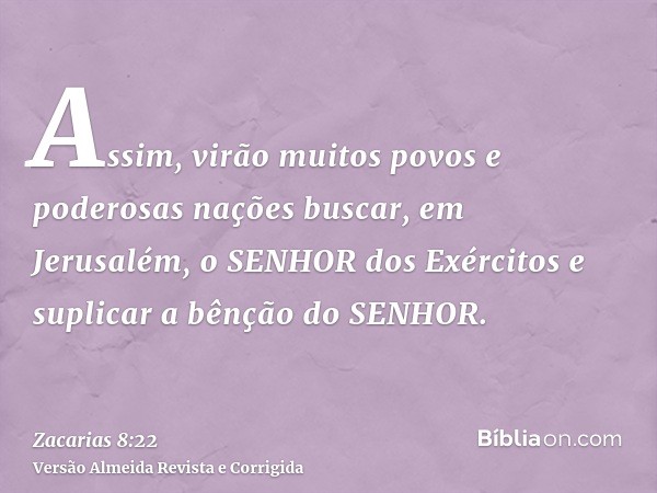 Assim, virão muitos povos e poderosas nações buscar, em Jerusalém, o SENHOR dos Exércitos e suplicar a bênção do SENHOR.