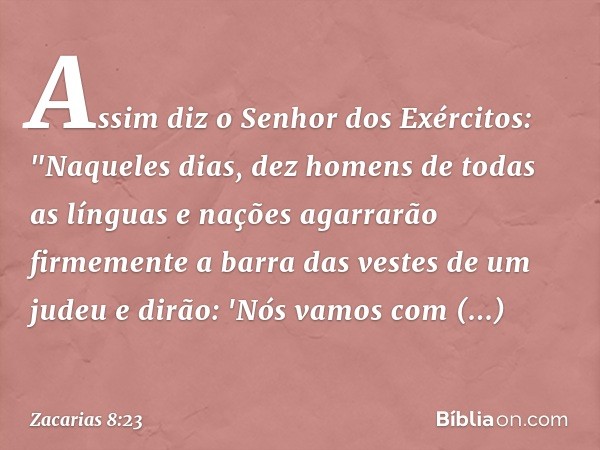 Assim diz o Senhor dos Exércitos: "Naqueles dias, dez homens de todas as lín­guas e nações agarrarão firmemente a barra das vestes de um judeu e dirão: 'Nós vam