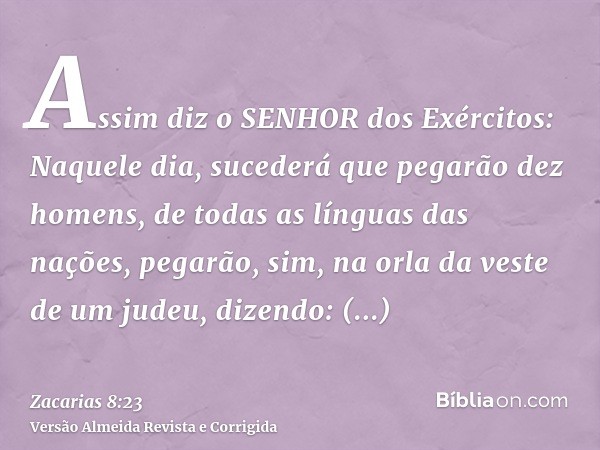 Assim diz o SENHOR dos Exércitos: Naquele dia, sucederá que pegarão dez homens, de todas as línguas das nações, pegarão, sim, na orla da veste de um judeu, dize
