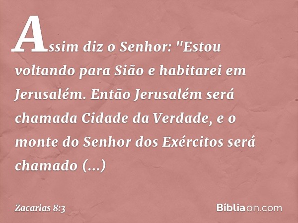 Assim diz o Senhor: "Estou voltando para Sião e habitarei em Jerusalém. Então Jerusalém será chamada Cidade da Verdade, e o monte do Senhor dos Exércitos será c