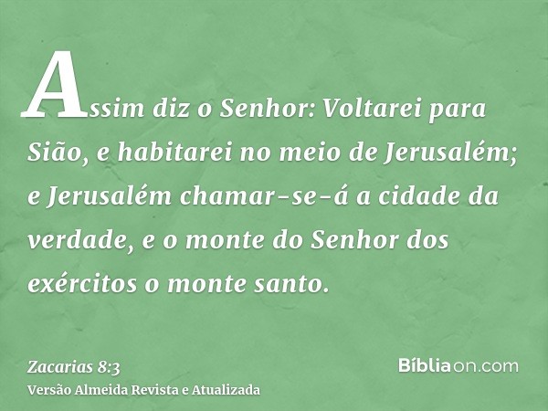 Assim diz o Senhor: Voltarei para Sião, e habitarei no meio de Jerusalém; e Jerusalém chamar-se-á a cidade da verdade, e o monte do Senhor dos exércitos o monte