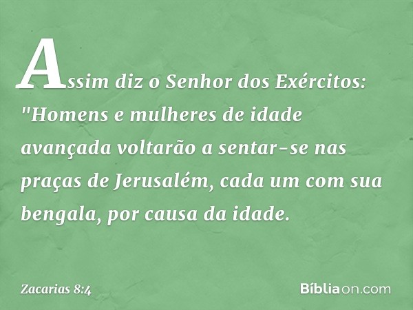 Assim diz o Senhor dos Exércitos: "Homens e mulheres de idade avançada volta­rão a sentar-se nas praças de Jerusalém, cada um com sua bengala, por causa da idad