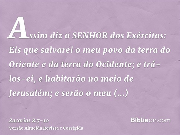 Assim diz o SENHOR dos Exércitos: Eis que salvarei o meu povo da terra do Oriente e da terra do Ocidente;e trá-los-ei, e habitarão no meio de Jerusalém; e serão