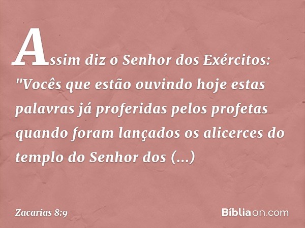 Assim diz o Senhor dos Exércitos: "Vocês que estão ouvindo hoje estas palavras já proferidas pelos profetas quando foram lançados os alicerces do templo do Senh