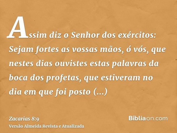 Assim diz o Senhor dos exércitos: Sejam fortes as vossas mãos, ó vós, que nestes dias ouvistes estas palavras da boca dos profetas, que estiveram no dia em que 