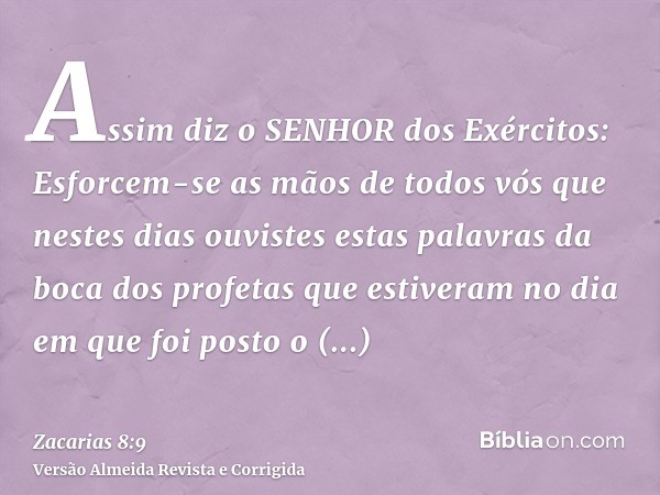 Assim diz o SENHOR dos Exércitos: Esforcem-se as mãos de todos vós que nestes dias ouvistes estas palavras da boca dos profetas que estiveram no dia em que foi 