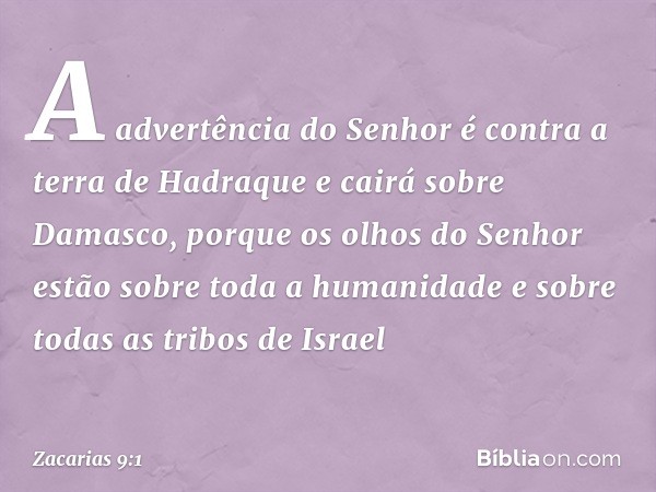 A advertência do Senhor é contra a terra de Hadraque
e cairá sobre Damasco,
porque os olhos do ­Senhor estão sobre toda a humanidade
e sobre todas as tribos de 