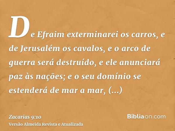 De Efraim exterminarei os carros, e de Jerusalém os cavalos, e o arco de guerra será destruído, e ele anunciará paz às nações; e o seu domínio se estenderá de m