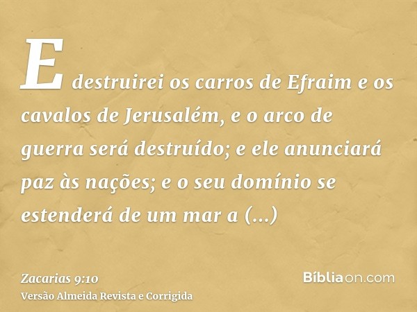 E destruirei os carros de Efraim e os cavalos de Jerusalém, e o arco de guerra será destruído; e ele anunciará paz às nações; e o seu domínio se estenderá de um