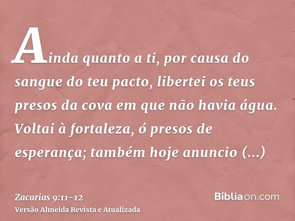 Ainda quanto a ti, por causa do sangue do teu pacto, libertei os teus presos da cova em que não havia água.Voltai à fortaleza, ó presos de esperança; também hoj