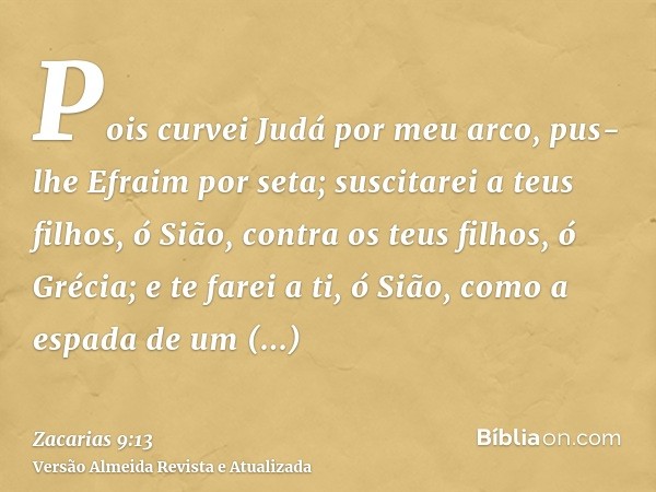 Pois curvei Judá por meu arco, pus-lhe Efraim por seta; suscitarei a teus filhos, ó Sião, contra os teus filhos, ó Grécia; e te farei a ti, ó Sião, como a espad