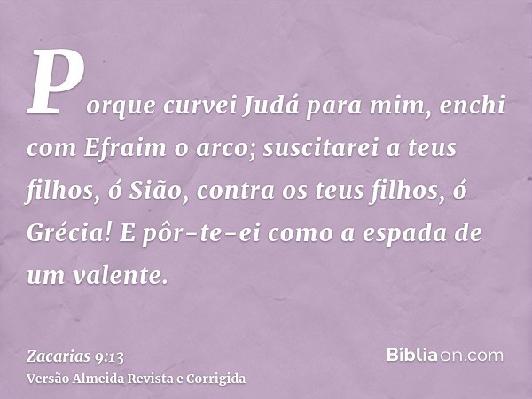 Porque curvei Judá para mim, enchi com Efraim o arco; suscitarei a teus filhos, ó Sião, contra os teus filhos, ó Grécia! E pôr-te-ei como a espada de um valente