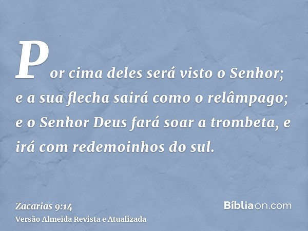 Por cima deles será visto o Senhor; e a sua flecha sairá como o relâmpago; e o Senhor Deus fará soar a trombeta, e irá com redemoinhos do sul.