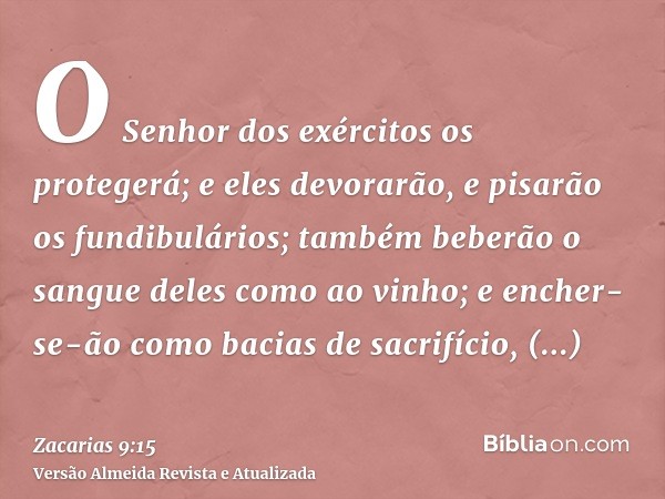 O Senhor dos exércitos os protegerá; e eles devorarão, e pisarão os fundibulários; também beberão o sangue deles como ao vinho; e encher-se-ão como bacias de sa