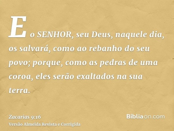 E o SENHOR, seu Deus, naquele dia, os salvará, como ao rebanho do seu povo; porque, como as pedras de uma coroa, eles serão exaltados na sua terra.