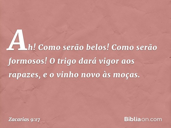 Ah! Como serão belos!
Como serão formosos!
O trigo dará vigor aos rapazes,
e o vinho novo às moças. -- Zacarias 9:17