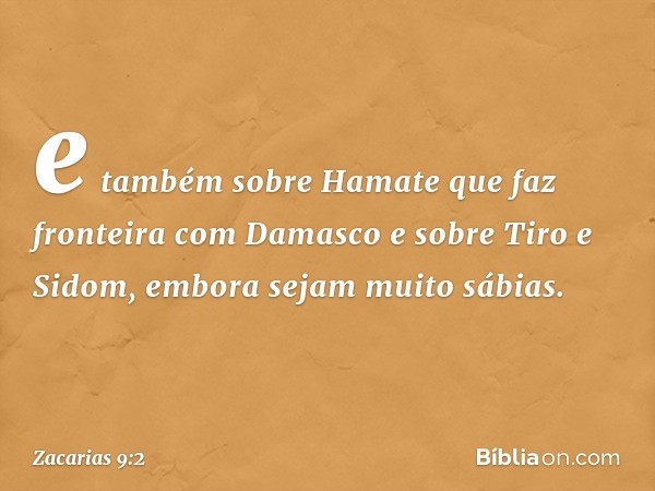 e também sobre Hamate que faz fronteira com Damasco
e sobre Tiro e Sidom, embora sejam muito sábias. -- Zacarias 9:2