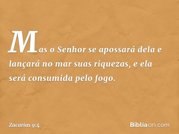 Mas o Senhor se apossará dela
e lançará no mar suas riquezas,
e ela será consumida pelo fogo. -- Zacarias 9:4