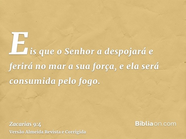Eis que o Senhor a despojará e ferirá no mar a sua força, e ela será consumida pelo fogo.