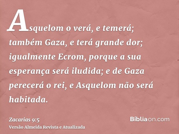 Asquelom o verá, e temerá; também Gaza, e terá grande dor; igualmente Ecrom, porque a sua esperança será iludida; e de Gaza perecerá o rei, e Asquelom não será 