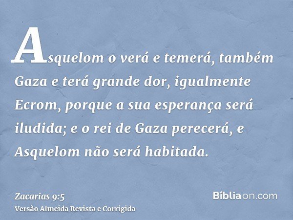 Asquelom o verá e temerá, também Gaza e terá grande dor, igualmente Ecrom, porque a sua esperança será iludida; e o rei de Gaza perecerá, e Asquelom não será ha