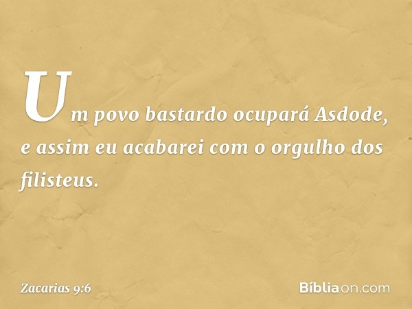 Um povo bastardo ocupará Asdode,
e assim eu acabarei
com o orgulho dos filisteus. -- Zacarias 9:6