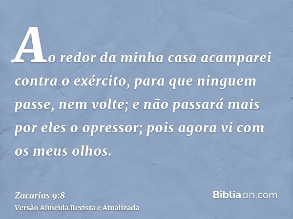 Ao redor da minha casa acamparei contra o exército, para que ninguem passe, nem volte; e não passará mais por eles o opressor; pois agora vi com os meus olhos.