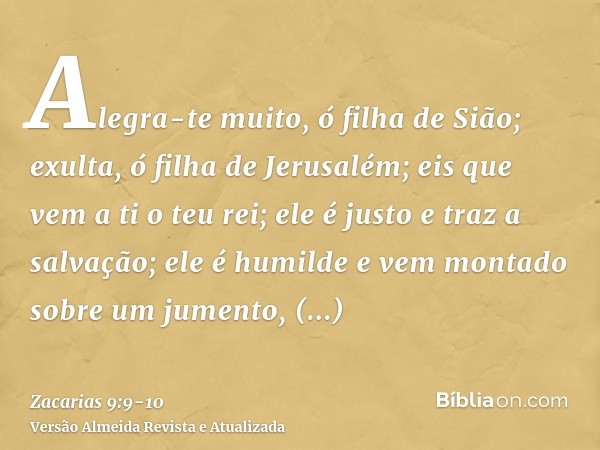 Alegra-te muito, ó filha de Sião; exulta, ó filha de Jerusalém; eis que vem a ti o teu rei; ele é justo e traz a salvação; ele é humilde e vem montado sobre um 